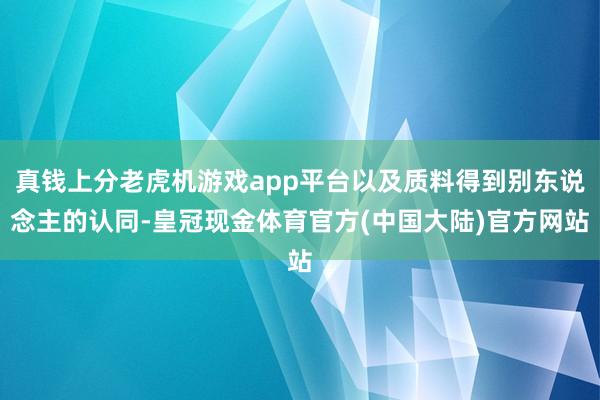 真钱上分老虎机游戏app平台以及质料得到别东说念主的认同-皇冠现金体育官方(中国大陆)官方网站