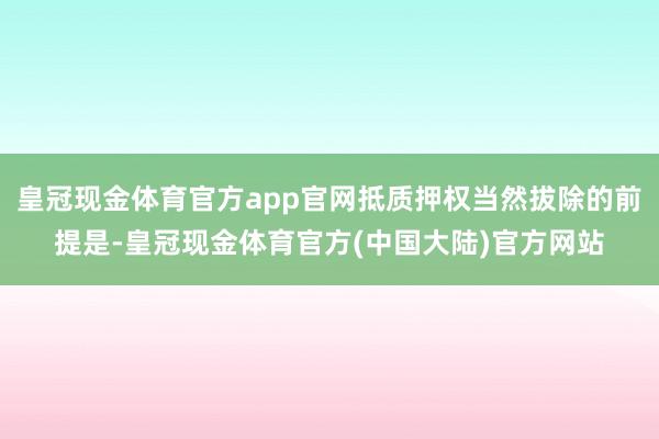 皇冠现金体育官方app官网抵质押权当然拔除的前提是-皇冠现金体育官方(中国大陆)官方网站