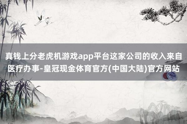 真钱上分老虎机游戏app平台这家公司的收入来自医疗办事-皇冠现金体育官方(中国大陆)官方网站