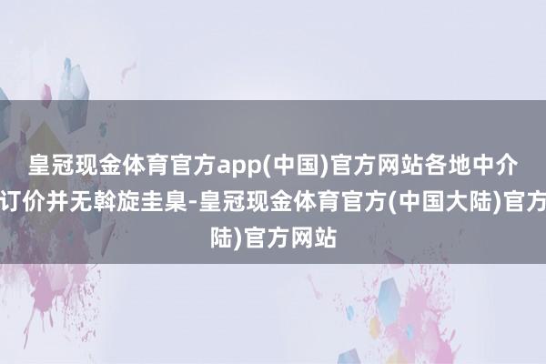 皇冠现金体育官方app(中国)官方网站各地中介用度订价并无斡旋圭臬-皇冠现金体育官方(中国大陆)官方网站