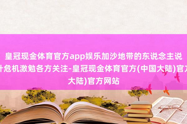 皇冠现金体育官方app娱乐加沙地带的东说念主说念方针危机激勉各方关注-皇冠现金体育官方(中国大陆)官方网站