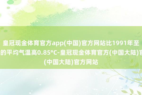 皇冠现金体育官方app(中国)官方网站比1991年至2020年的平均气温高0.85°C-皇冠现金体育官方(中国大陆)官方网站
