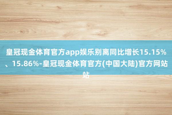 皇冠现金体育官方app娱乐别离同比增长15.15%、15.86%-皇冠现金体育官方(中国大陆)官方网站