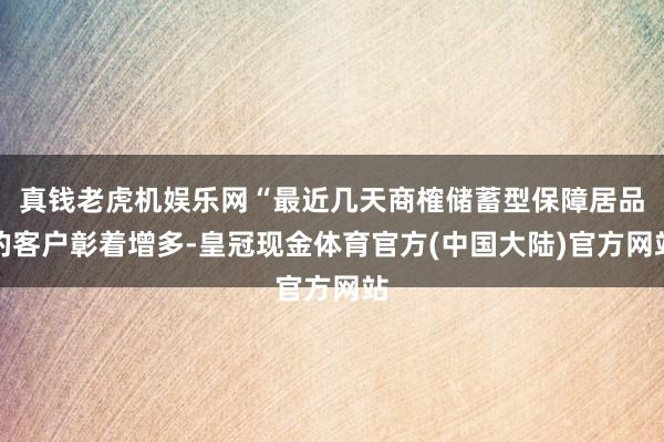 真钱老虎机娱乐网“最近几天商榷储蓄型保障居品的客户彰着增多-皇冠现金体育官方(中国大陆)官方网站
