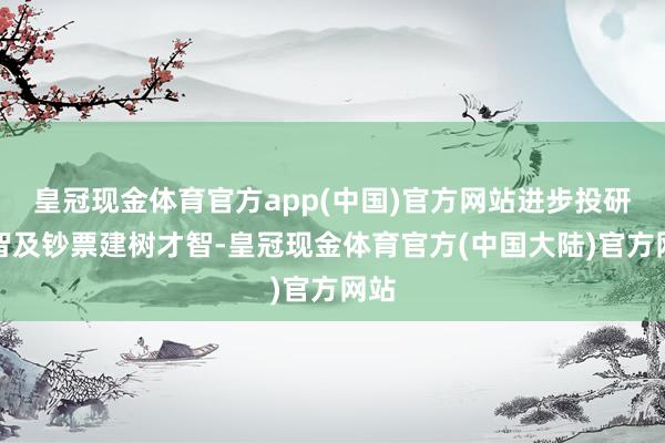 皇冠现金体育官方app(中国)官方网站进步投研才智及钞票建树才智-皇冠现金体育官方(中国大陆)官方网站